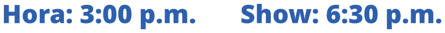 Hora: 3:00 p.m.			Show: 6:30 p.m.